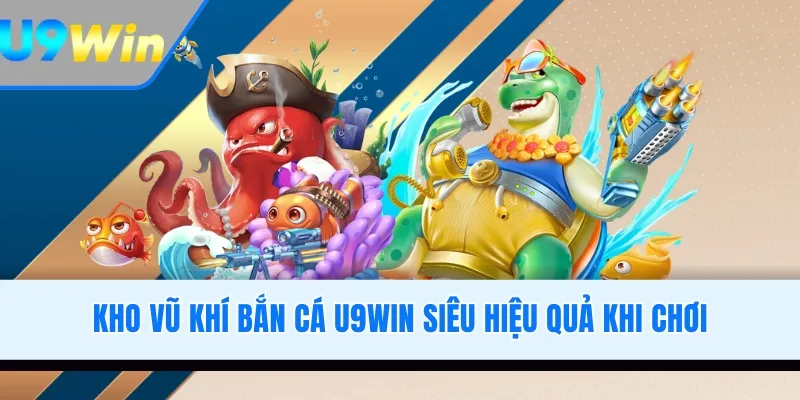 Kho vũ khí bắn cá U9WIN siêu hiệu quả khi chơi